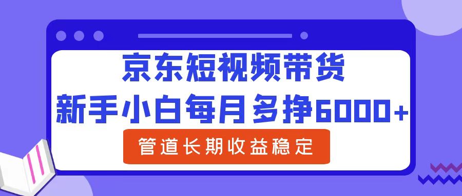 新手小白每月多挣6000+京东短视频带货，可管道长期稳定收益网创吧-网创项目资源站-副业项目-创业项目-搞钱项目八百网赚