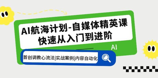 AI航海计划-自媒体精英课 入门到进阶 首创调教心流法|实战案例|内容自动化网创吧-网创项目资源站-副业项目-创业项目-搞钱项目八百网赚