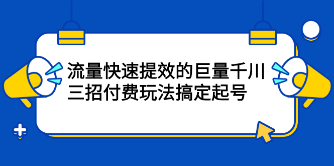 流量快速提效的巨量千川，三招付费玩法搞定起号网创吧-网创项目资源站-副业项目-创业项目-搞钱项目八百网赚
