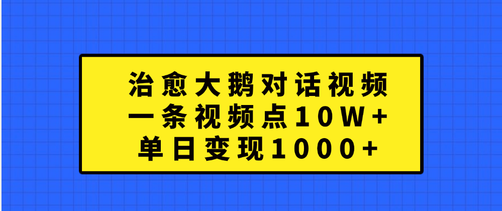 治愈大鹅对话一条视频点赞 10W+，单日变现1000+网创吧-网创项目资源站-副业项目-创业项目-搞钱项目八百网赚