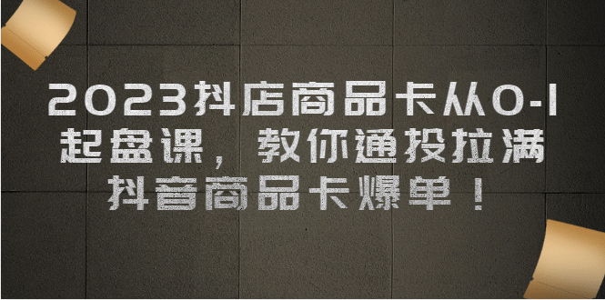 2023抖店商品卡从0-1 起盘课，教你通投拉满，抖音商品卡爆单网创吧-网创项目资源站-副业项目-创业项目-搞钱项目八百网赚