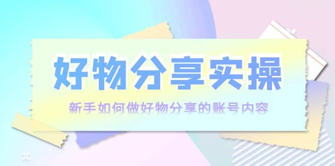 好物分享实操：新手如何做好物分享的账号内容，实操教学网创吧-网创项目资源站-副业项目-创业项目-搞钱项目八百网赚