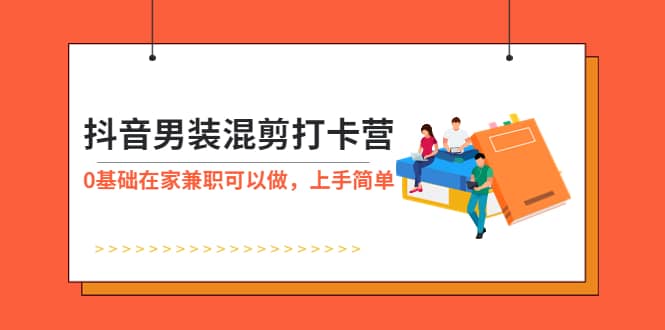 抖音男装-混剪打卡营，0基础在家兼职可以做，上手简单网创吧-网创项目资源站-副业项目-创业项目-搞钱项目八百网赚