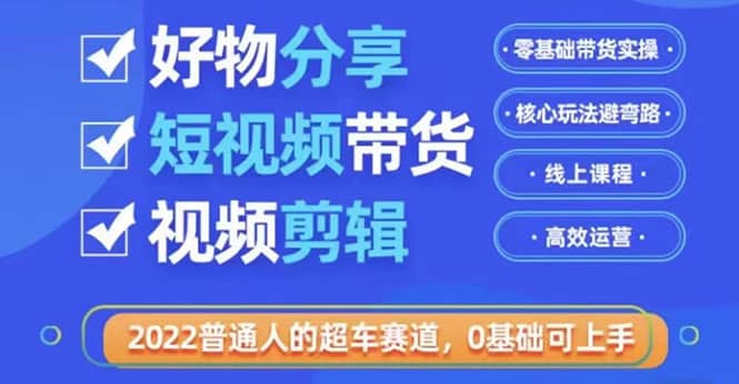 2022普通人的超车赛道「好物分享短视频带货」利用业余时间赚钱（价值398）网创吧-网创项目资源站-副业项目-创业项目-搞钱项目八百网赚