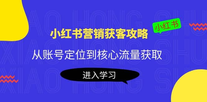 小红书营销获客攻略：从账号定位到核心流量获取，爆款笔记打造网创吧-网创项目资源站-副业项目-创业项目-搞钱项目八百网赚