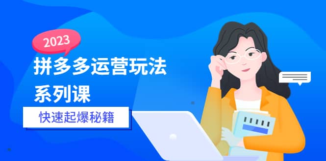 2023拼多多运营-玩法系列课—-快速起爆秘籍【更新-25节课】网创吧-网创项目资源站-副业项目-创业项目-搞钱项目八百网赚