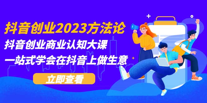 抖音创业2023方法论：抖音创业商业认知大课，一站式学会在抖音上做生意网创吧-网创项目资源站-副业项目-创业项目-搞钱项目八百网赚