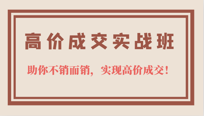 高价成交实战班，助你不销而销，实现高价成交，让客户追着付款的心法技法网创吧-网创项目资源站-副业项目-创业项目-搞钱项目八百网赚