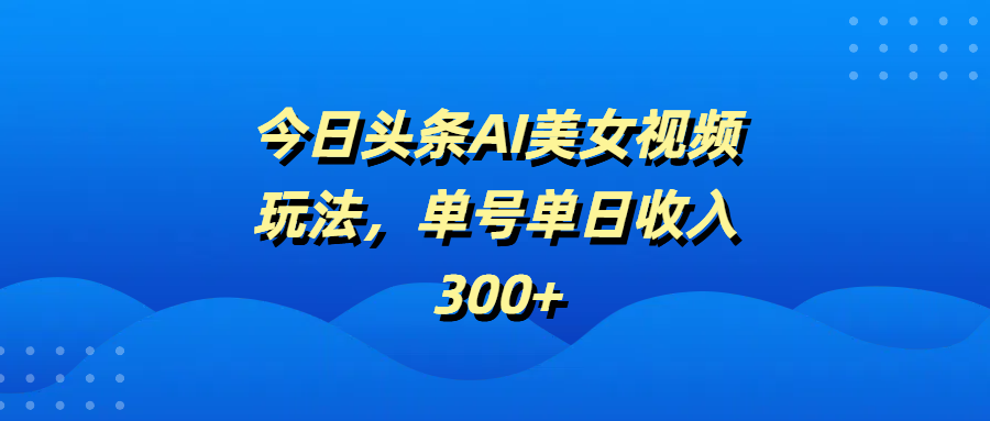 今日头条AI美女视频玩法，单号单日收入300+网创吧-网创项目资源站-副业项目-创业项目-搞钱项目八百网赚