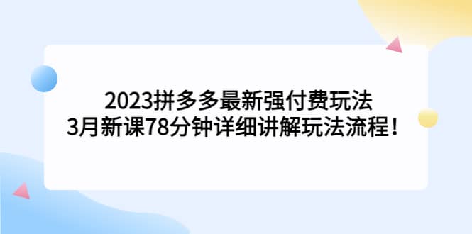 2023拼多多最新强付费玩法，3月新课78分钟详细讲解玩法流程网创吧-网创项目资源站-副业项目-创业项目-搞钱项目八百网赚