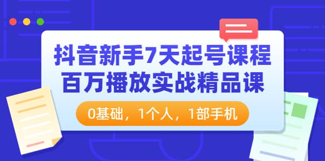 抖音新手7天起号课程：百万播放实战精品课，0基础，1个人，1部手机网创吧-网创项目资源站-副业项目-创业项目-搞钱项目八百网赚