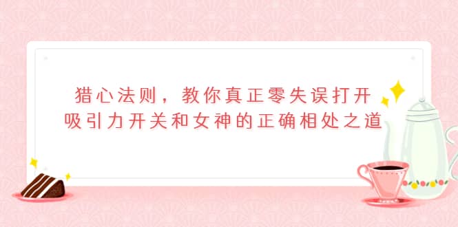 猎心法则，教你真正零失误打开吸引力开关和女神的正确相处之道网创吧-网创项目资源站-副业项目-创业项目-搞钱项目八百网赚