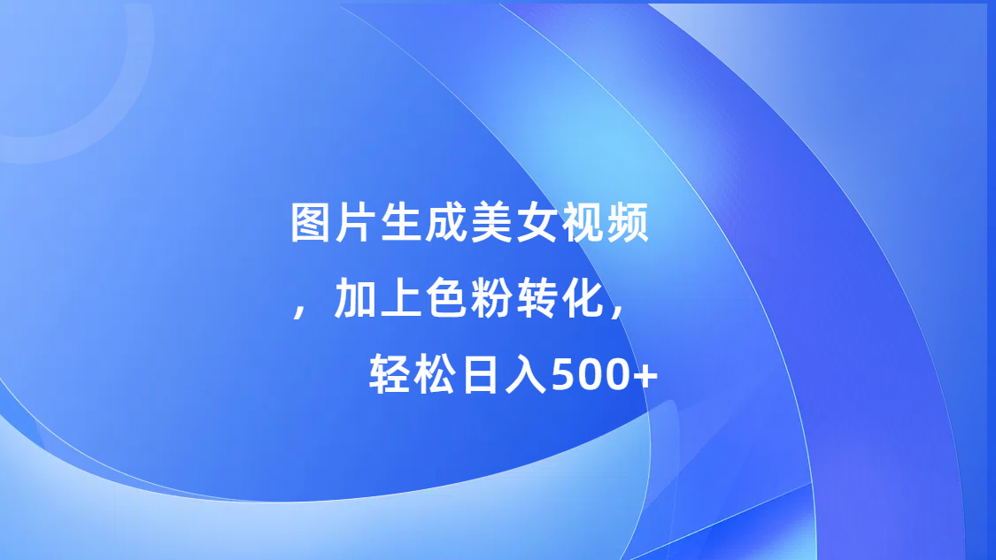 图片生成美女视频，加上s粉转化，轻松日入500+网创吧-网创项目资源站-副业项目-创业项目-搞钱项目八百网赚