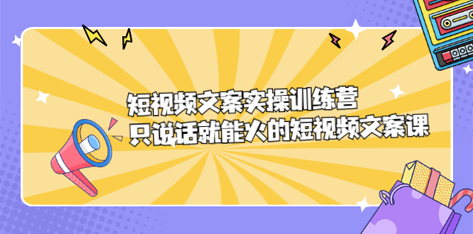 短视频文案实训操练营，只说话就能火的短视频文案课网创吧-网创项目资源站-副业项目-创业项目-搞钱项目八百网赚
