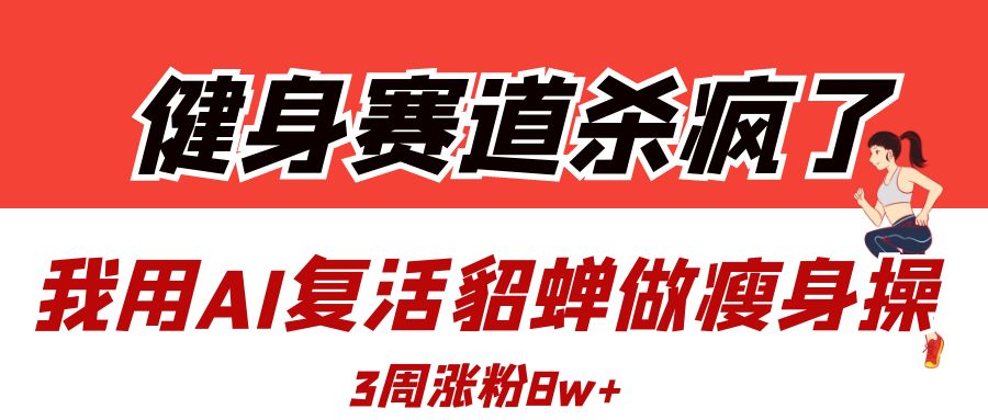 健身赛道杀疯了？我用AI复活貂蝉做瘦身操，3周涨粉8W网创吧-网创项目资源站-副业项目-创业项目-搞钱项目八百网赚