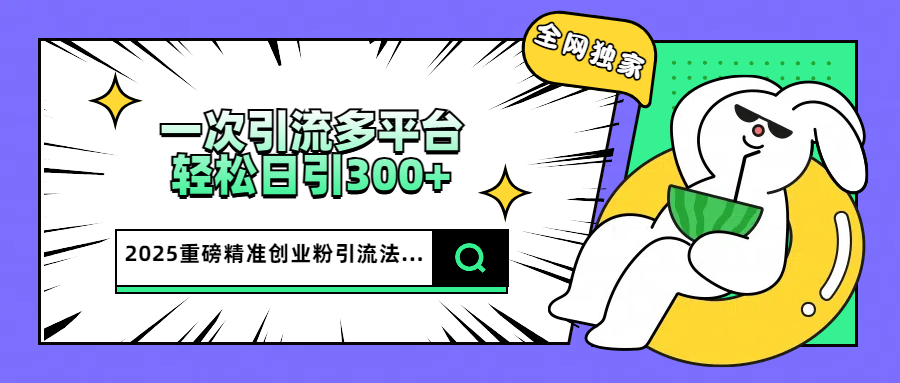 2025重磅全网独家引流法，一次多平台，轻松日引300+精准创业粉网创吧-网创项目资源站-副业项目-创业项目-搞钱项目八百网赚