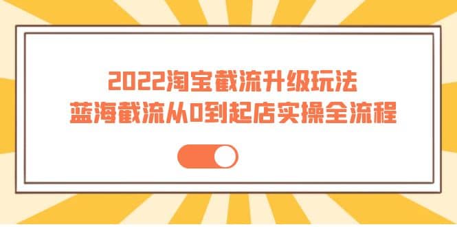 2022淘宝截流升级玩法：蓝海截流从0到起店实操全流程 价值千元网创吧-网创项目资源站-副业项目-创业项目-搞钱项目八百网赚
