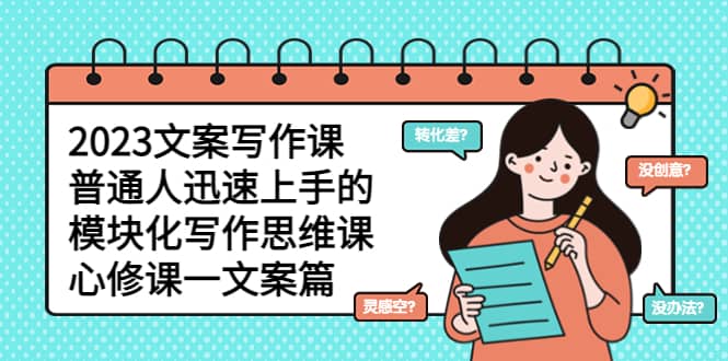 2023文案写作课，普通人迅速上手的，模块化写作思维课（心修课一文案篇）网创吧-网创项目资源站-副业项目-创业项目-搞钱项目八百网赚