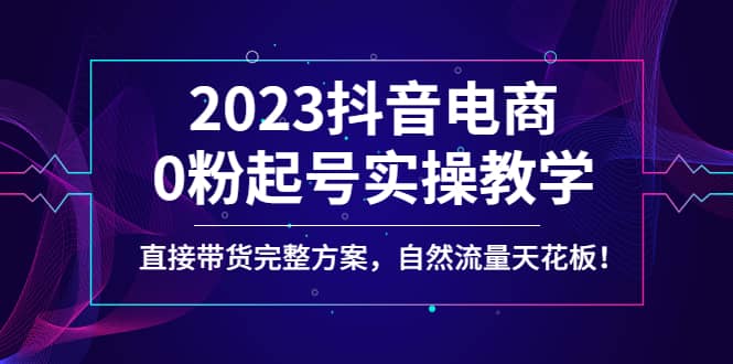 2023抖音电商0粉起号实操教学，直接带货完整方案，自然流量天花板网创吧-网创项目资源站-副业项目-创业项目-搞钱项目八百网赚