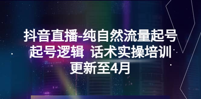 抖音直播-纯自然流量起号，起号逻辑 话术实操培训（更新至4月）网创吧-网创项目资源站-副业项目-创业项目-搞钱项目八百网赚