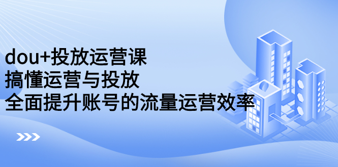 dou+投放运营课：搞懂运营与投放，全面提升账号的流量运营效率网创吧-网创项目资源站-副业项目-创业项目-搞钱项目八百网赚