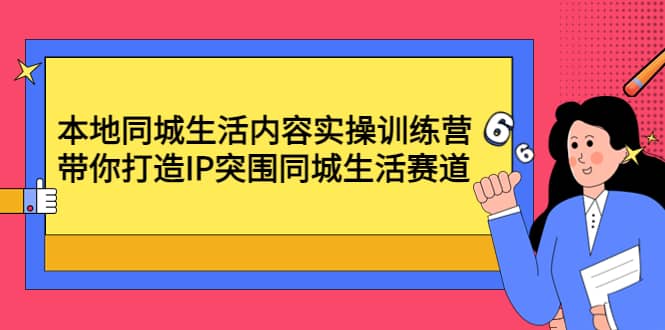 本地同城生活内容实操训练营：带你打造IP突围同城生活赛道网创吧-网创项目资源站-副业项目-创业项目-搞钱项目八百网赚