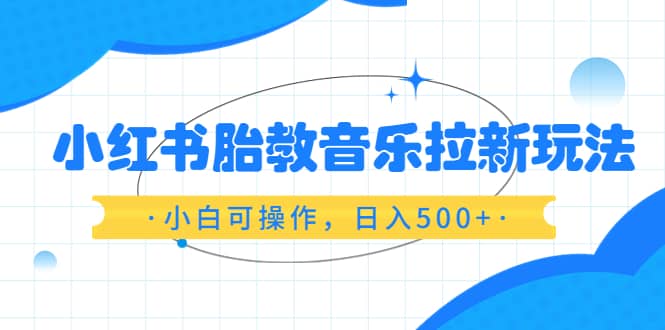 小红书胎教音乐拉新玩法，小白可操作，日入500+（资料已打包）网创吧-网创项目资源站-副业项目-创业项目-搞钱项目八百网赚