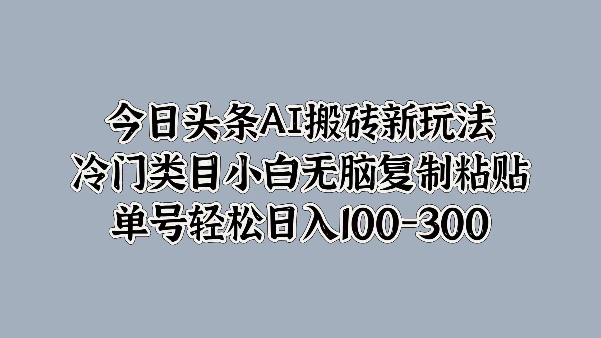 今日头条AI搬砖新玩法，冷门类目小白无脑复制粘贴，单号轻松日入100-300网创吧-网创项目资源站-副业项目-创业项目-搞钱项目八百网赚