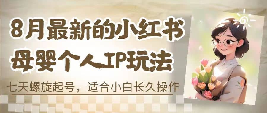 8月最新的小红书母婴个人IP玩法，七天螺旋起号 小白长久操作(附带全部教程)网创吧-网创项目资源站-副业项目-创业项目-搞钱项目八百网赚