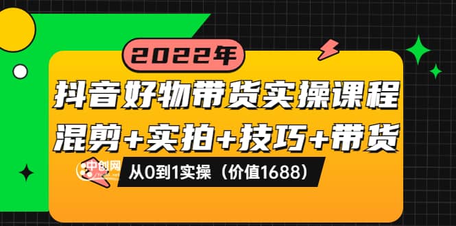 抖音好物带货实操课程：混剪+实拍+技巧+带货：从0到1实操（价值1688）网创吧-网创项目资源站-副业项目-创业项目-搞钱项目八百网赚