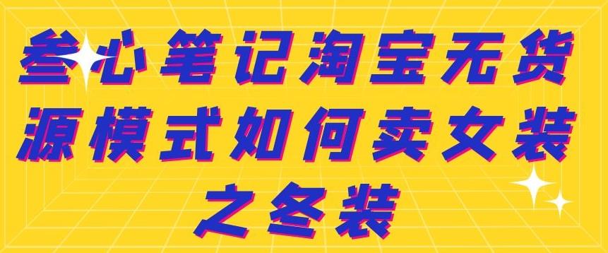 叁心笔记淘宝无货源模式如何卖女装之冬装网创吧-网创项目资源站-副业项目-创业项目-搞钱项目八百网赚