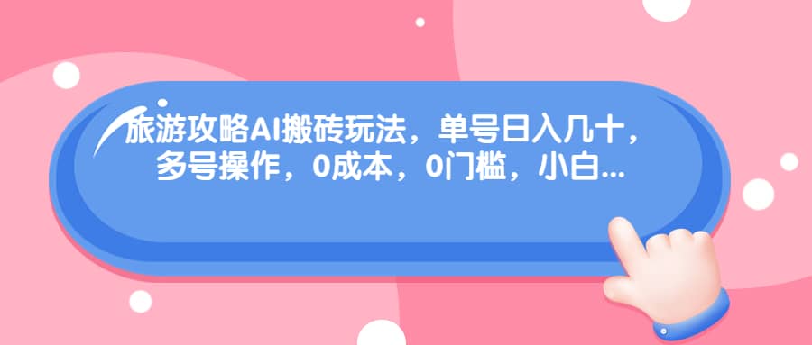 旅游攻略AI搬砖玩法，单号日入几十，可多号操作，0成本，0门槛，小白必学！网创吧-网创项目资源站-副业项目-创业项目-搞钱项目八百网赚
