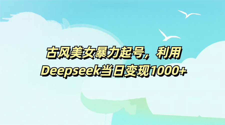 古风美女暴力起号，利用Deepseek当日变现1000+网创吧-网创项目资源站-副业项目-创业项目-搞钱项目八百网赚