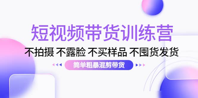 短视频带货训练营：不拍摄 不露脸 不买样品 不囤货发货 简单粗暴混剪带货网创吧-网创项目资源站-副业项目-创业项目-搞钱项目八百网赚