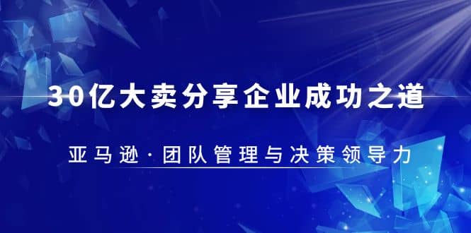 30·亿大卖·分享企业·成功之道-亚马逊·团队管理与决策领导力网创吧-网创项目资源站-副业项目-创业项目-搞钱项目八百网赚