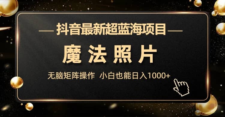 抖音最新超蓝海项目，魔法照片，无脑矩阵操作，小白也能日入1000+网创吧-网创项目资源站-副业项目-创业项目-搞钱项目八百网赚