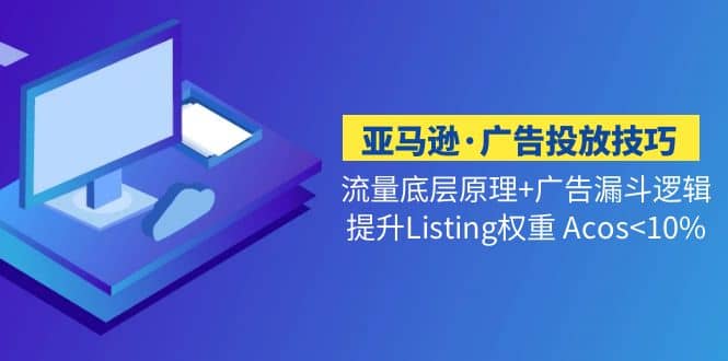 亚马逊·广告投放技巧流量底层+广告漏斗逻辑+提升Listing权重 Acos<10%网创吧-网创项目资源站-副业项目-创业项目-搞钱项目八百网赚