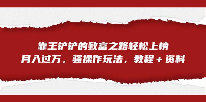 全网首发，靠王铲铲的致富之路轻松上榜，月入过万，骚操作玩法，教程＋资料网创吧-网创项目资源站-副业项目-创业项目-搞钱项目八百网赚