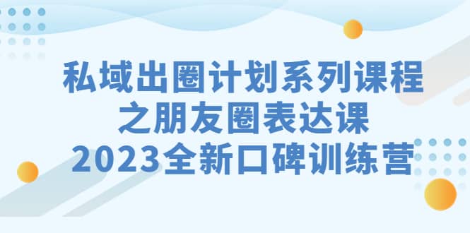 私域-出圈计划系列课程之朋友圈-表达课，2023全新口碑训练营网创吧-网创项目资源站-副业项目-创业项目-搞钱项目八百网赚