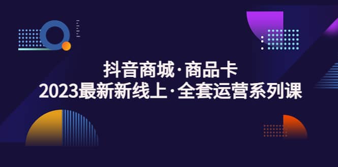 抖音商城·商品卡，2023最新新线上·全套运营系列课网创吧-网创项目资源站-副业项目-创业项目-搞钱项目八百网赚