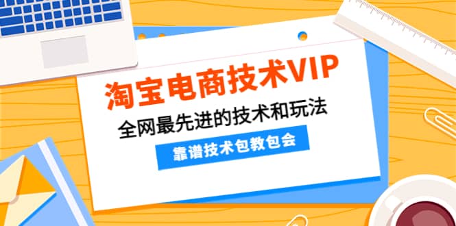 淘宝电商技术VIP，全网最先进的技术和玩法，靠谱技术包教包会（更新106）网创吧-网创项目资源站-副业项目-创业项目-搞钱项目八百网赚