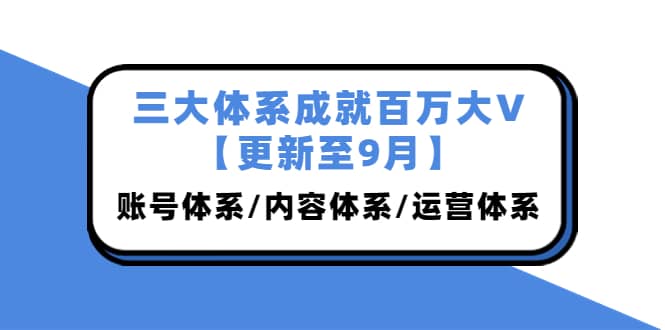 三大体系成就百万大V【更新至9月】，账号体系/内容体系/运营体系 (26节课)网创吧-网创项目资源站-副业项目-创业项目-搞钱项目八百网赚
