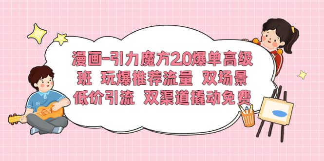 漫画-引力魔方2.0爆单高级班 玩爆推荐流量 双场景低价引流 双渠道撬动免费网创吧-网创项目资源站-副业项目-创业项目-搞钱项目八百网赚