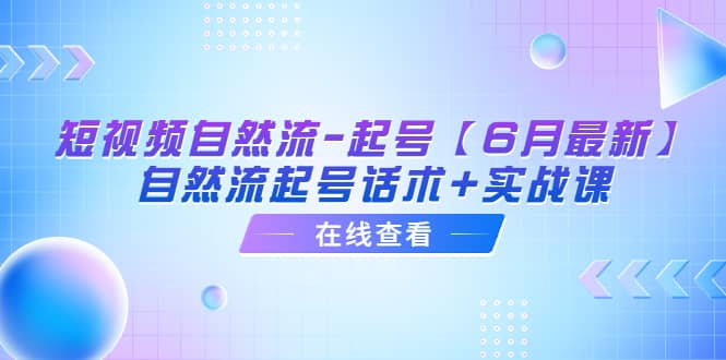短视频自然流-起号【6月最新】自然流起号话术+实战课网创吧-网创项目资源站-副业项目-创业项目-搞钱项目八百网赚