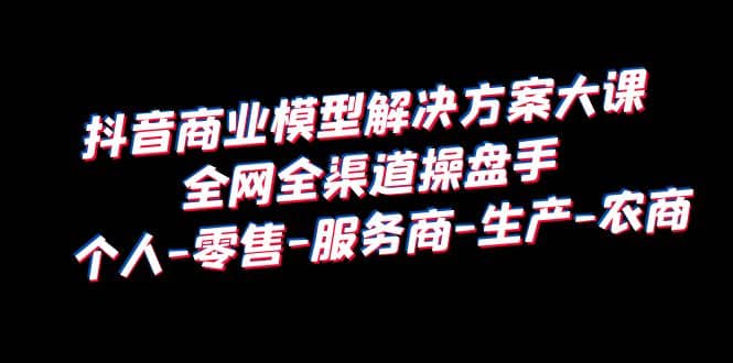 抖音商业 模型解决方案大课 全网全渠道操盘手 个人-零售-服务商-生产-农商网创吧-网创项目资源站-副业项目-创业项目-搞钱项目八百网赚