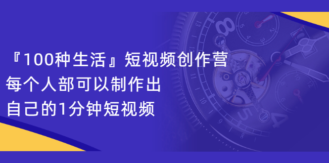 『100种生活』短视频创作营，每个人部可以制作出自己的1分钟短视频网创吧-网创项目资源站-副业项目-创业项目-搞钱项目八百网赚