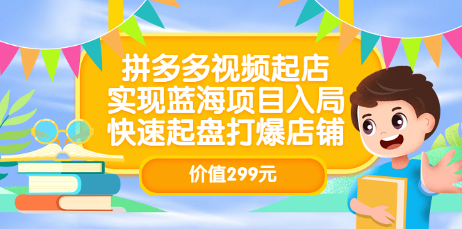 拼多多视频起店，实现蓝海项目入局，快速起盘打爆店铺（价值299元）网创吧-网创项目资源站-副业项目-创业项目-搞钱项目八百网赚