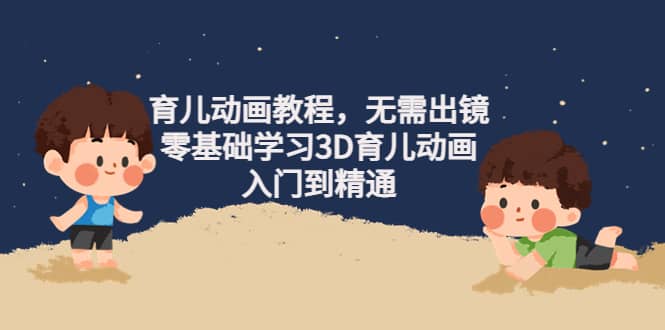 育儿动画教程，无需出镜，零基础学习3D育儿动画，入门到精通网创吧-网创项目资源站-副业项目-创业项目-搞钱项目八百网赚