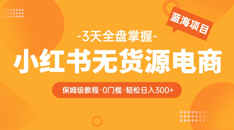 2023小红书无货源电商【保姆级教程从0到日入300】爆单3W网创吧-网创项目资源站-副业项目-创业项目-搞钱项目八百网赚