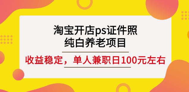 淘宝开店ps证件照，纯白养老项目，单人兼职稳定日100元(教程+软件+素材)网创吧-网创项目资源站-副业项目-创业项目-搞钱项目八百网赚